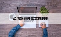 台湾银行外汇定存利率(台湾银行外汇定存利率表)