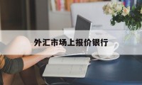 外汇市场上报价银行(外汇交易中银行一般采取什么报价)