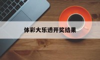 体彩大乐透开奖结果(体彩大乐透开奖结果福彩)