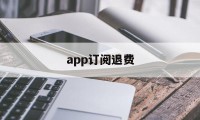 app订阅退费(app订阅付费申请退款)