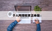 个人所得税更正申报(个人所得税更正申报后,需要补税)